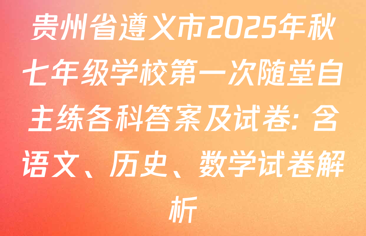 贵州省遵义市2025年秋七年级学校第一次随堂自主练各科答案及试卷: 含语文、历史、数学试卷解析 贵州省遵义市2025年秋七年级学校第一次随堂自主练各科答案及试卷: 含语文、历史、数学试卷解析